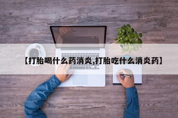 流产药如何购买【打胎喝什么药消炎,打胎吃什么消炎药】
