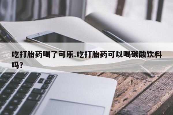 流产药如何购买吃打胎药喝了可乐.吃打胎药可以喝碳酸饮料吗？