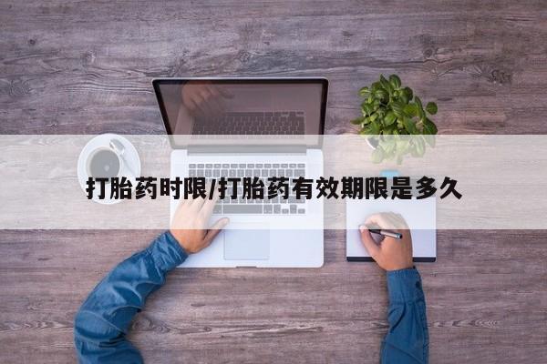 流产药如何购买打胎药时限/打胎药有效期限是多久