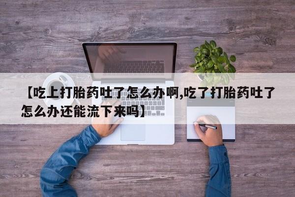 流产药如何购买【吃上打胎药吐了怎么办啊,吃了打胎药吐了怎么办还能流下来吗】