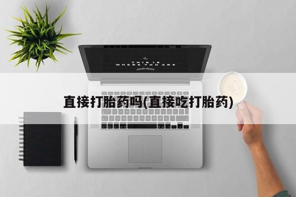 流产药如何购买直接打胎药吗(直接吃打胎药)