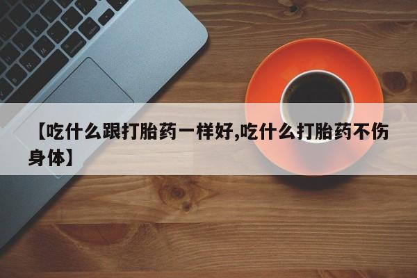 流产药如何购买【吃什么跟打胎药一样好,吃什么打胎药不伤身体】