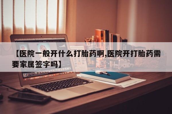 流产药如何购买【医院一般开什么打胎药啊,医院开打胎药需要家属签字吗】