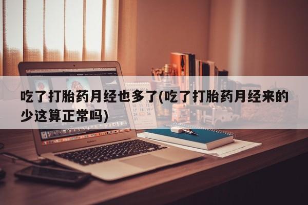 流产药如何购买吃了打胎药月经也多了(吃了打胎药月经来的少这算正常吗)