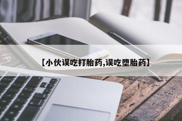 流产药如何购买【小伙误吃打胎药,误吃堕胎药】