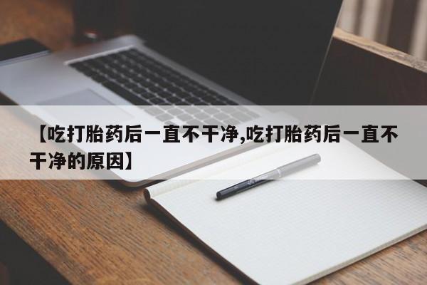 流产药如何购买【吃打胎药后一直不干净,吃打胎药后一直不干净的原因】