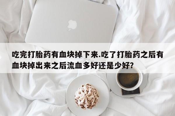 流产药如何购买吃完打胎药有血块掉下来.吃了打胎药之后有血块掉出来之后流血多好还是少好？