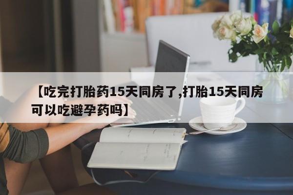 流产药如何购买【吃完打胎药15天同房了,打胎15天同房可以吃避孕药吗】