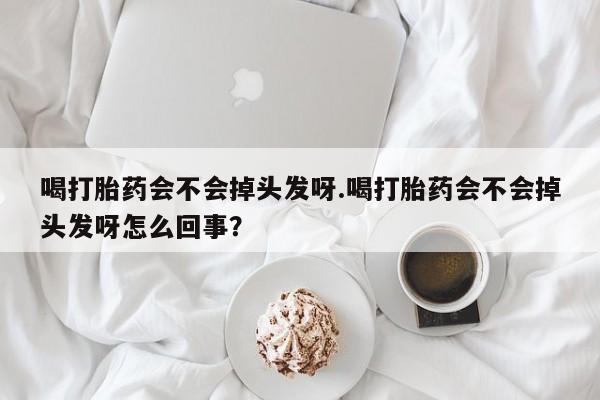 流产药如何购买喝打胎药会不会掉头发呀.喝打胎药会不会掉头发呀怎么回事？