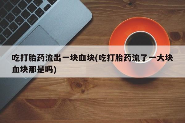 流产药如何购买吃打胎药流出一块血块(吃打胎药流了一大块血块那是吗)