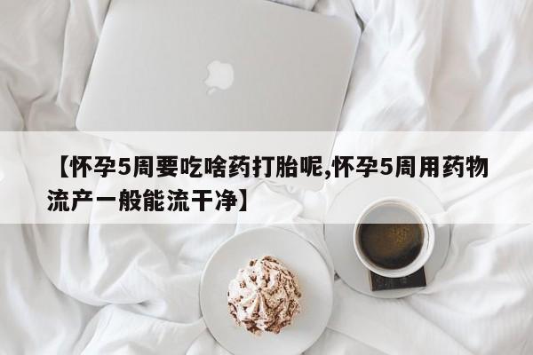 流产药如何购买【怀孕5周要吃啥药打胎呢,怀孕5周用药物流产一般能流干净】