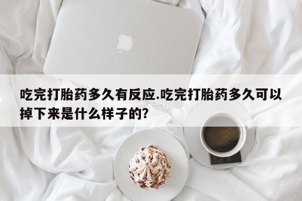 流产药如何购买吃完打胎药多久有反应.吃完打胎药多久可以掉下来是什么样子的？