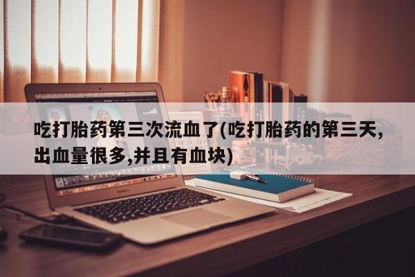 流产药如何购买吃打胎药第三次流血了(吃打胎药的第三天,出血量很多,并且有血块)