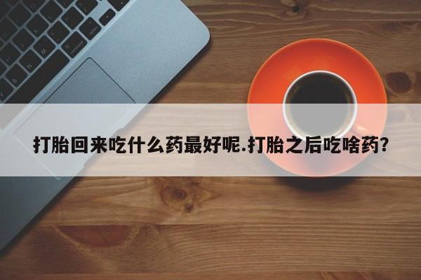 流产药如何购买打胎回来吃什么药最好呢.打胎之后吃啥药?