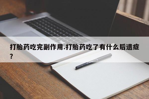 流产药如何购买打胎药吃完副作用.打胎药吃了有什么后遗症？