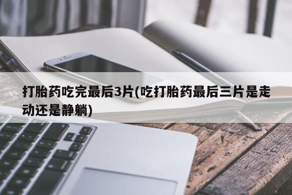 流产药如何购买打胎药吃完最后3片(吃打胎药最后三片是走动还是静躺)