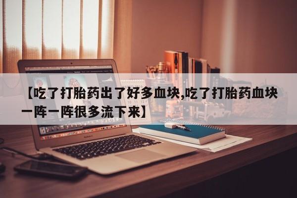 流产药如何购买【吃了打胎药出了好多血块,吃了打胎药血块一阵一阵很多流下来】