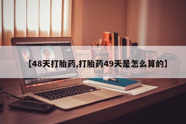 流产药如何购买【48天打胎药,打胎药49天是怎么算的】