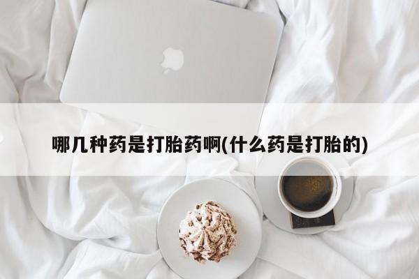 流产药如何购买哪几种药是打胎药啊(什么药是打胎的)