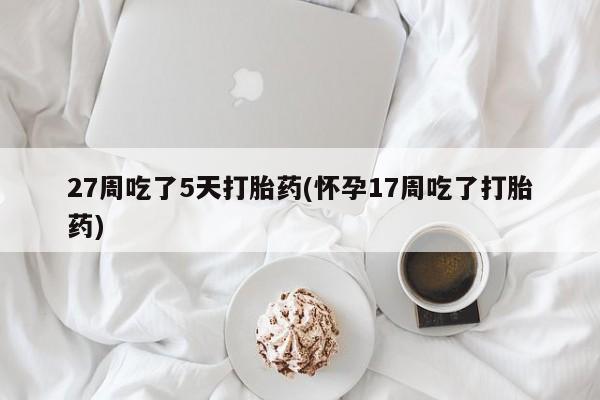流产药如何购买27周吃了5天打胎药(怀孕17周吃了打胎药)