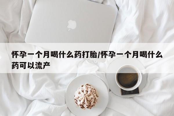 流产药如何购买怀孕一个月喝什么药打胎/怀孕一个月喝什么药可以流产
