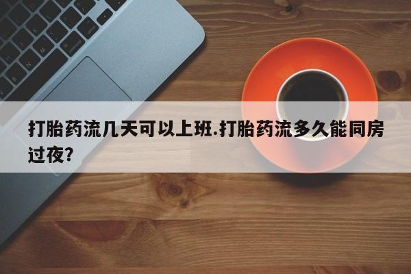 流产药如何购买打胎药流几天可以上班.打胎药流多久能同房过夜?
