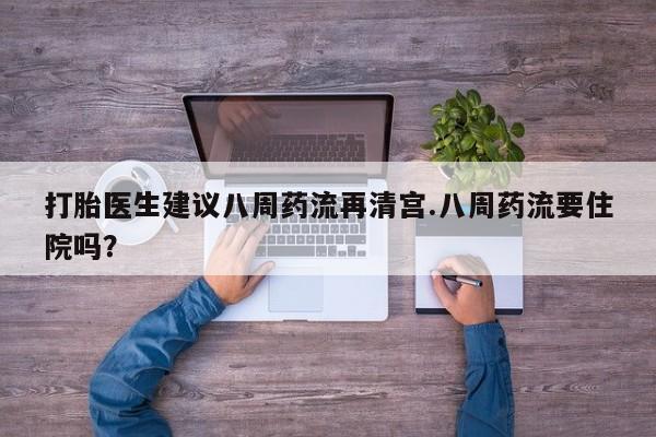 流产药如何购买打胎医生建议八周药流再清宫.八周药流要住院吗？
