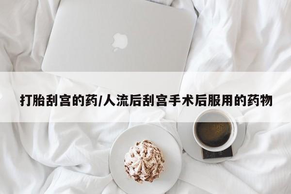 流产药如何购买打胎刮宫的药/人流后刮宫手术后服用的药物