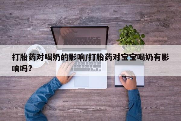 流产药如何购买打胎药对喝奶的影响/打胎药对宝宝喝奶有影响吗?