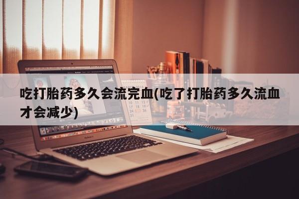 流产药如何购买吃打胎药多久会流完血(吃了打胎药多久流血才会减少)