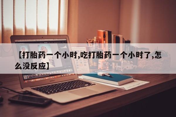 流产药如何购买【打胎药一个小时,吃打胎药一个小时了,怎么没反应】