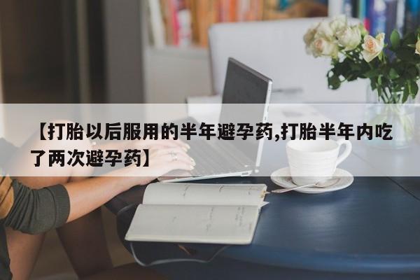 流产药如何购买【打胎以后服用的半年避孕药,打胎半年内吃了两次避孕药】