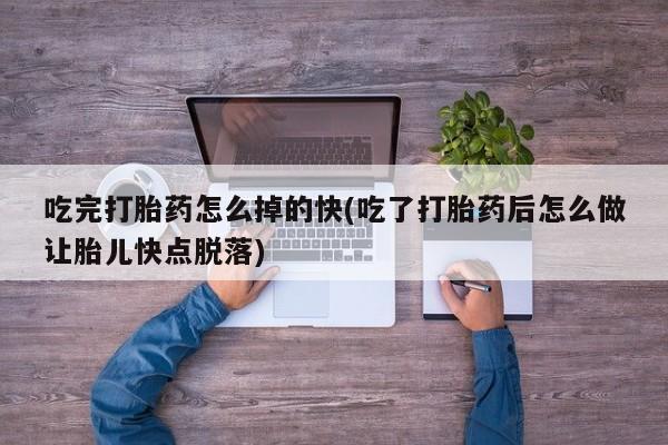 流产药如何购买吃完打胎药怎么掉的快(吃了打胎药后怎么做让胎儿快点脱落)