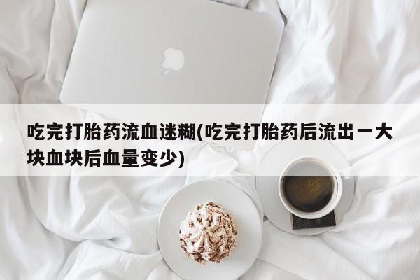 流产药如何购买吃完打胎药流血迷糊(吃完打胎药后流出一大块血块后血量变少)