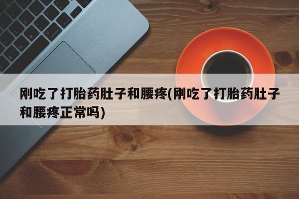 流产药如何购买刚吃了打胎药肚子和腰疼(刚吃了打胎药肚子和腰疼正常吗)