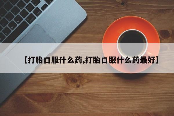 流产药如何购买【打胎口服什么药,打胎口服什么药最好】