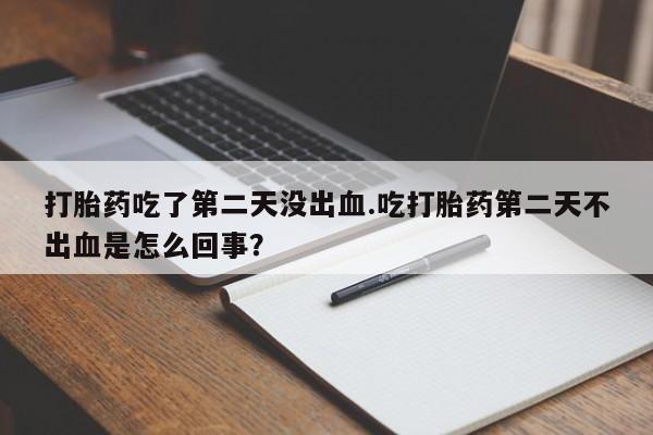流产药如何购买打胎药吃了第二天没出血.吃打胎药第二天不出血是怎么回事？