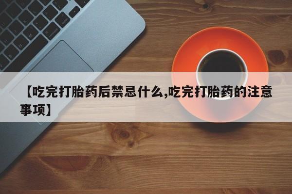 流产药如何购买【吃完打胎药后禁忌什么,吃完打胎药的注意事项】