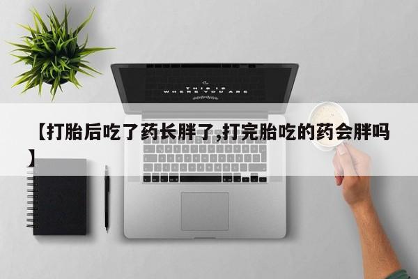 流产药如何购买【打胎后吃了药长胖了,打完胎吃的药会胖吗】