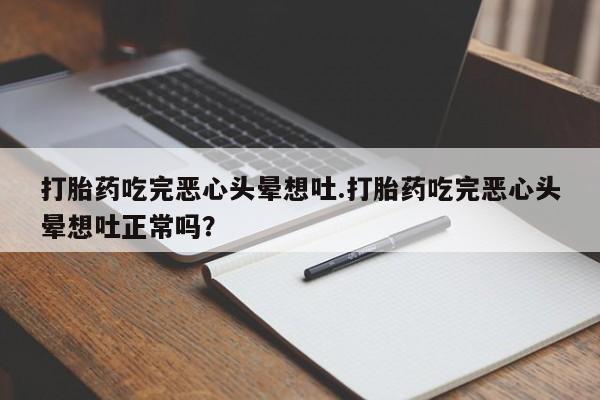流产药如何购买打胎药吃完恶心头晕想吐.打胎药吃完恶心头晕想吐正常吗？