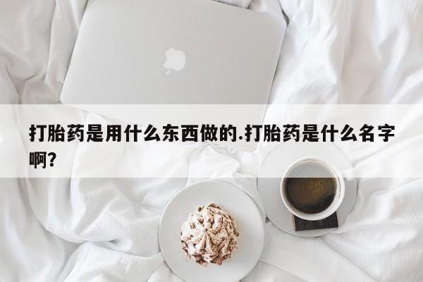 流产药如何购买打胎药是用什么东西做的.打胎药是什么名字啊？