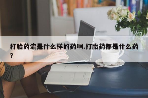 流产药如何购买打胎药流是什么样的药啊.打胎药都是什么药？