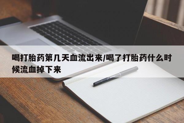 流产药如何购买喝打胎药第几天血流出来/喝了打胎药什么时候流血掉下来