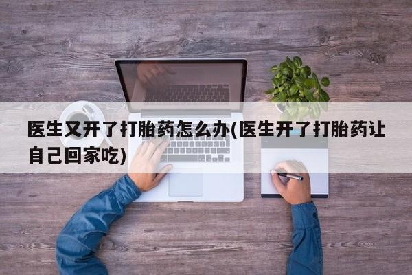 流产药如何购买医生又开了打胎药怎么办(医生开了打胎药让自己回家吃)