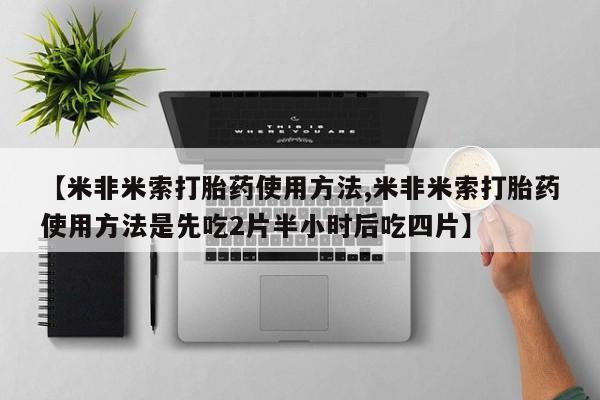 流产药如何购买【米非米索打胎药使用方法,米非米索打胎药使用方法是先吃2片半小时后吃四片】