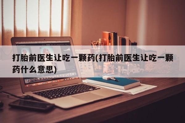 流产药如何购买打胎前医生让吃一颗药(打胎前医生让吃一颗药什么意思)