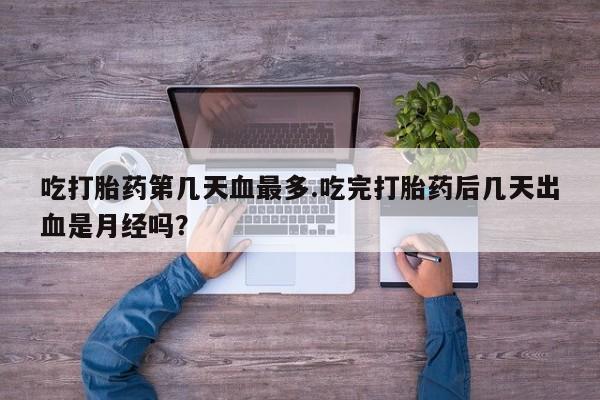 流产药如何购买吃打胎药第几天血最多.吃完打胎药后几天出血是月经吗？