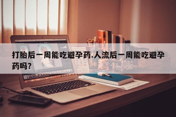 流产药如何购买打胎后一周能吃避孕药.人流后一周能吃避孕药吗？