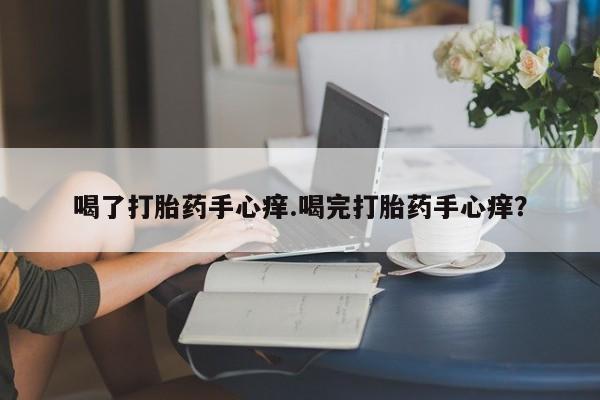 流产药如何购买喝了打胎药手心痒.喝完打胎药手心痒？