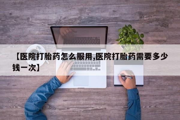 流产药如何购买【医院打胎药怎么服用,医院打胎药需要多少钱一次】